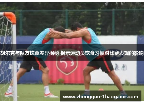胡尔克与队友饮食差异揭秘 揭示运动员饮食习惯对比赛表现的影响 胡尔克与队友饮食差异揭秘 揭示运动员饮食习惯对比赛表现的影响