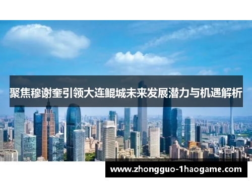 聚焦穆谢奎引领大连鲲城未来发展潜力与机遇解析 聚焦穆谢奎引领大连鲲城未来发展潜力与机遇解析