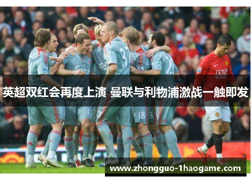 英超双红会再度上演 曼联与利物浦激战一触即发 英超双红会再度上演 曼联与利物浦激战一触即发