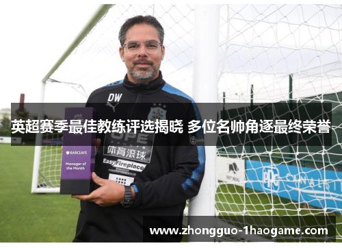 英超赛季最佳教练评选揭晓 多位名帅角逐最终荣誉 英超赛季最佳教练评选揭晓 多位名帅角逐最终荣誉