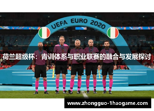 荷兰超级杯:青训体系与职业联赛的融合与发展探讨 荷兰超级杯:青训体系与职业联赛的融合与发展探讨