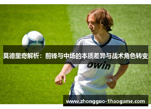 莫德里奇解析:前锋与中场的本质差异与战术角色转变 莫德里奇解析:前锋与中场的本质差异与战术角色转变