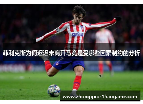 菲利克斯为何迟迟未离开马竞是受哪些因素制约的分析 菲利克斯为何迟迟未离开马竞是受哪些因素制约的分析