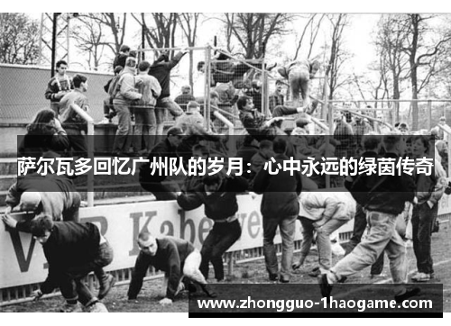 萨尔瓦多回忆广州队的岁月:心中永远的绿茵传奇 萨尔瓦多回忆广州队的岁月:心中永远的绿茵传奇