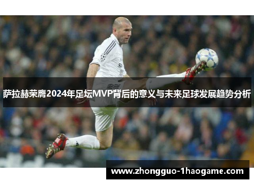 萨拉赫荣膺2024年足坛MVP背后的意义与未来足球发展趋势分析 萨拉赫荣膺2024年足坛MVP背后的意义与未来足球发展趋势分析