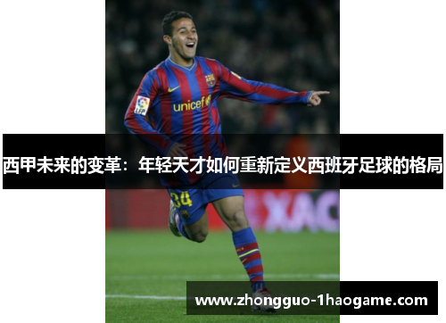 西甲未来的变革:年轻天才如何重新定义西班牙足球的格局 西甲未来的变革:年轻天才如何重新定义西班牙足球的格局