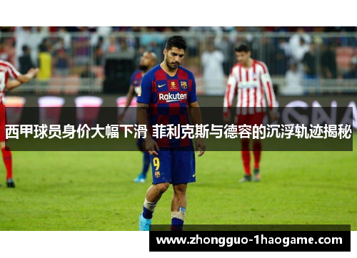 西甲球员身价大幅下滑 菲利克斯与德容的沉浮轨迹揭秘 西甲球员身价大幅下滑 菲利克斯与德容的沉浮轨迹揭秘