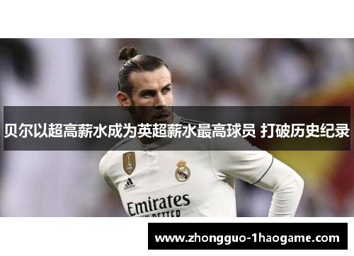 贝尔以超高薪水成为英超薪水最高球员 打破历史纪录 贝尔以超高薪水成为英超薪水最高球员 打破历史纪录