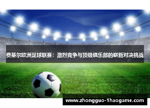 费基尔欧洲足球联赛:激烈竞争与顶级俱乐部的崭新对决挑战 费基尔欧洲足球联赛:激烈竞争与顶级俱乐部的崭新对决挑战