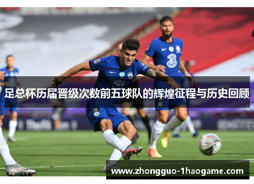 足总杯历届晋级次数前五球队的辉煌征程与历史回顾 足总杯历届晋级次数前五球队的辉煌征程与历史回顾