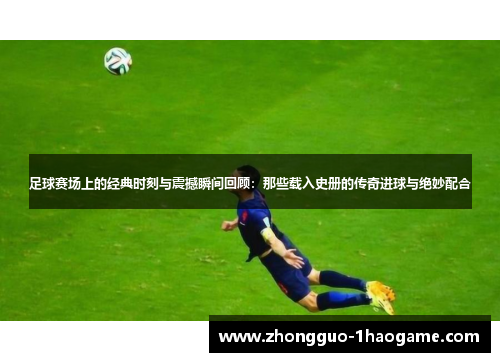 足球赛场上的经典时刻与震撼瞬间回顾:那些载入史册的传奇进球与绝妙配合 足球赛场上的经典时刻与震撼瞬间回顾:那些载入史册的传奇进球与绝妙配合