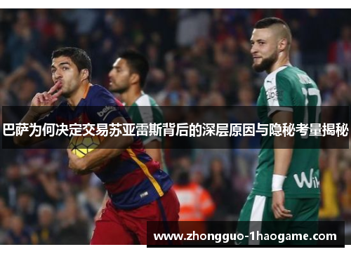 巴萨为何决定交易苏亚雷斯背后的深层原因与隐秘考量揭秘 巴萨为何决定交易苏亚雷斯背后的深层原因与隐秘考量揭秘