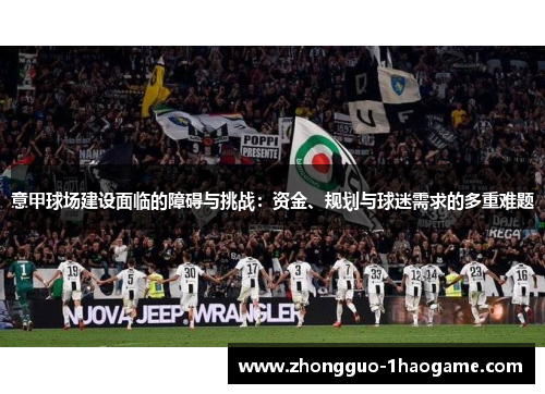 意甲球场建设面临的障碍与挑战:资金、规划与球迷需求的多重难题 意甲球场建设面临的障碍与挑战:资金、规划与球迷需求的多重难题