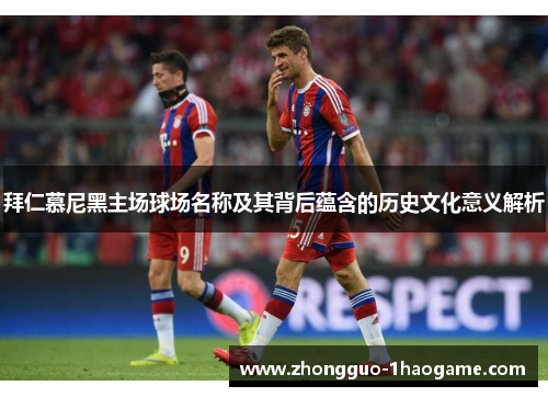拜仁慕尼黑主场球场名称及其背后蕴含的历史文化意义解析