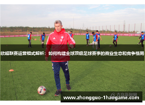 欧超联赛运营模式解析:如何构建全球顶级足球赛事的商业生态和竞争格局 欧超联赛运营模式解析:如何构建全球顶级足球赛事的商业生态和竞争格局
