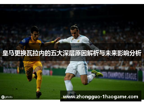 皇马更换瓦拉内的五大深层原因解析与未来影响分析