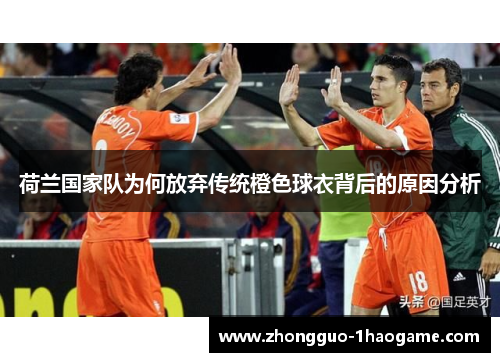 荷兰国家队为何放弃传统橙色球衣背后的原因分析 荷兰国家队为何放弃传统橙色球衣背后的原因分析