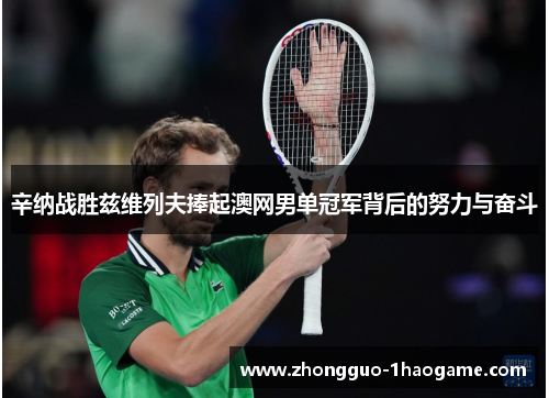 辛纳战胜兹维列夫捧起澳网男单冠军背后的努力与奋斗 辛纳战胜兹维列夫捧起澳网男单冠军背后的努力与奋斗