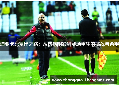 迪亚卡比复出之路:从伤病阴影到赛场重生的挑战与希望 迪亚卡比复出之路:从伤病阴影到赛场重生的挑战与希望