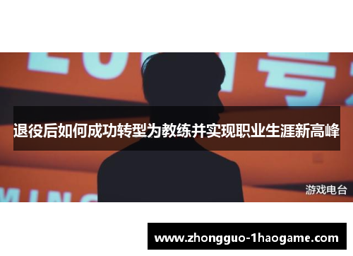 退役后如何成功转型为教练并实现职业生涯新高峰 退役后如何成功转型为教练并实现职业生涯新高峰
