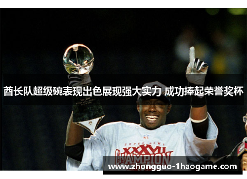 酋长队超级碗表现出色展现强大实力 成功捧起荣誉奖杯 酋长队超级碗表现出色展现强大实力 成功捧起荣誉奖杯