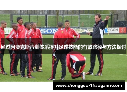 通过阿贾克斯青训体系提升足球技能的有效路径与方法探讨 通过阿贾克斯青训体系提升足球技能的有效路径与方法探讨