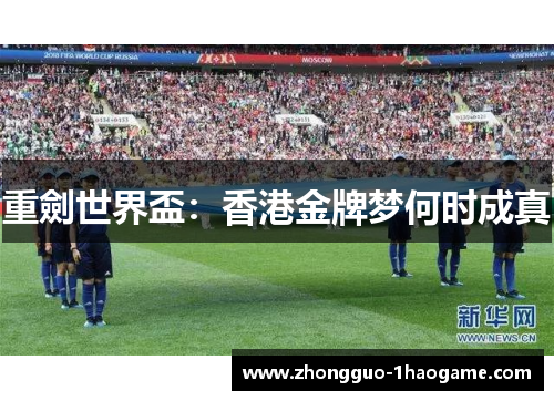 重劍世界盃:香港金牌梦何时成真 重劍世界盃:香港金牌梦何时成真