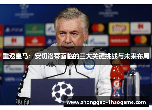 重返皇马:安切洛蒂面临的三大关键挑战与未来布局 重返皇马:安切洛蒂面临的三大关键挑战与未来布局