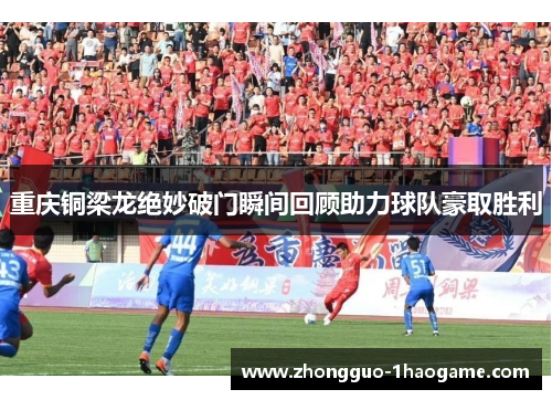重庆铜梁龙绝妙破门瞬间回顾助力球队豪取胜利 重庆铜梁龙绝妙破门瞬间回顾助力球队豪取胜利