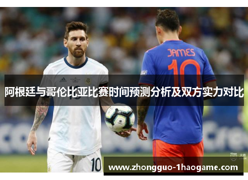 阿根廷与哥伦比亚比赛时间预测分析及双方实力对比 阿根廷与哥伦比亚比赛时间预测分析及双方实力对比