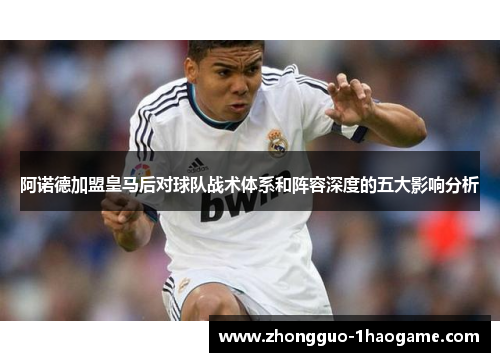 阿诺德加盟皇马后对球队战术体系和阵容深度的五大影响分析 阿诺德加盟皇马后对球队战术体系和阵容深度的五大影响分析