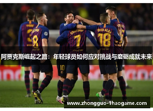 阿贾克斯崛起之路:年轻球员如何应对挑战与磨砺成就未来 阿贾克斯崛起之路:年轻球员如何应对挑战与磨砺成就未来