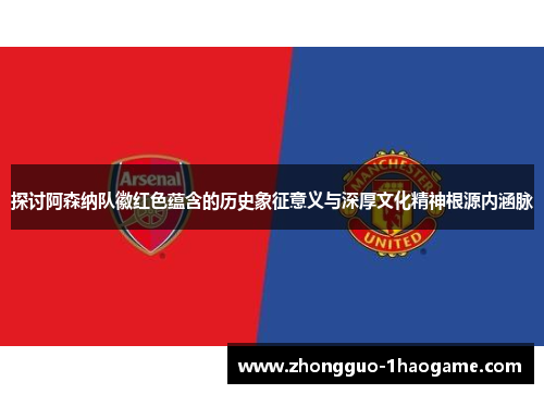 探讨阿森纳队徽红色蕴含的历史象征意义与深厚文化精神根源内涵脉 探讨阿森纳队徽红色蕴含的历史象征意义与深厚文化精神根源内涵脉