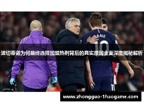 波切蒂诺为何最终选择加盟热刺背后的真实原因全面深度揭秘解析 波切蒂诺为何最终选择加盟热刺背后的真实原因全面深度揭秘解析