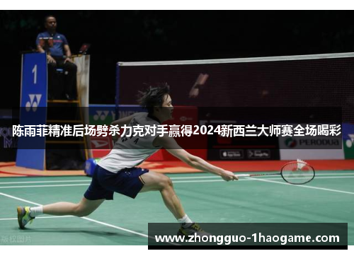 陈雨菲精准后场劈杀力克对手赢得2024新西兰大师赛全场喝彩 陈雨菲精准后场劈杀力克对手赢得2024新西兰大师赛全场喝彩