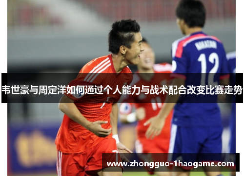 韦世豪与周定洋如何通过个人能力与战术配合改变比赛走势
