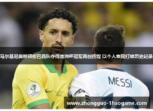 马尔基尼奥斯领衔巴西队夺得美洲杯冠军再创辉煌 以个人表现打破历史纪录