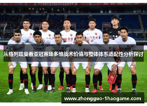 从格列兹曼看亚冠赛场多维战术价值与整体体系适配性分析探讨