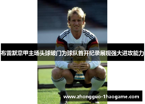布雷默意甲主场头球破门为球队首开纪录展现强大进攻能力