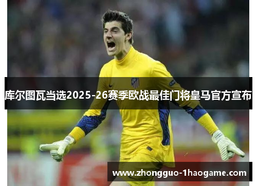 库尔图瓦当选2025-26赛季欧战最佳门将皇马官方宣布