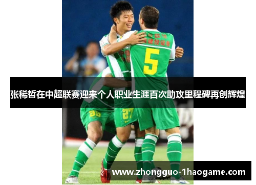 张稀哲在中超联赛迎来个人职业生涯百次助攻里程碑再创辉煌