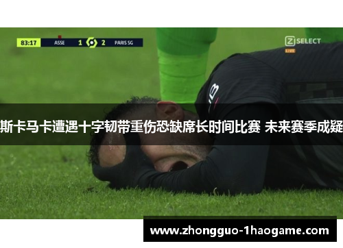 斯卡马卡遭遇十字韧带重伤恐缺席长时间比赛 未来赛季成疑