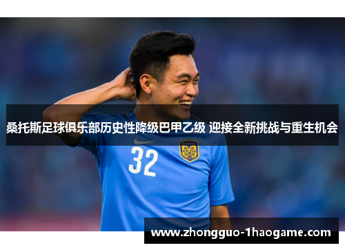 桑托斯足球俱乐部历史性降级巴甲乙级 迎接全新挑战与重生机会